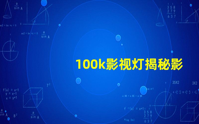 100k影视灯揭秘影视照明行业的秘密武器