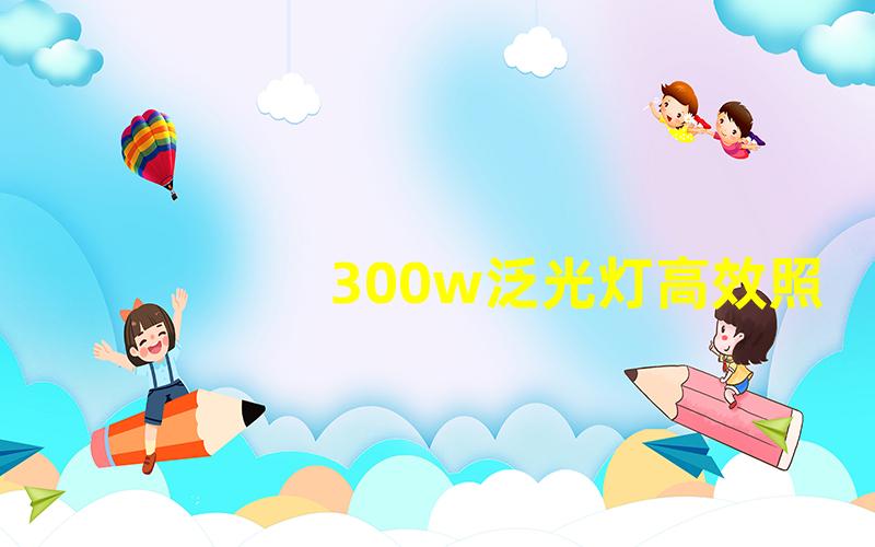 300w泛光灯高效照明解决方案的明智选择