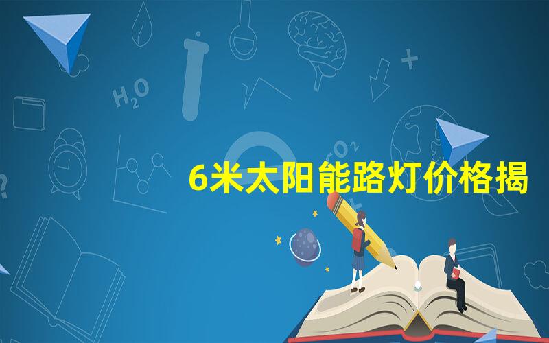 6米太阳能路灯价格揭开性价比背后的秘密