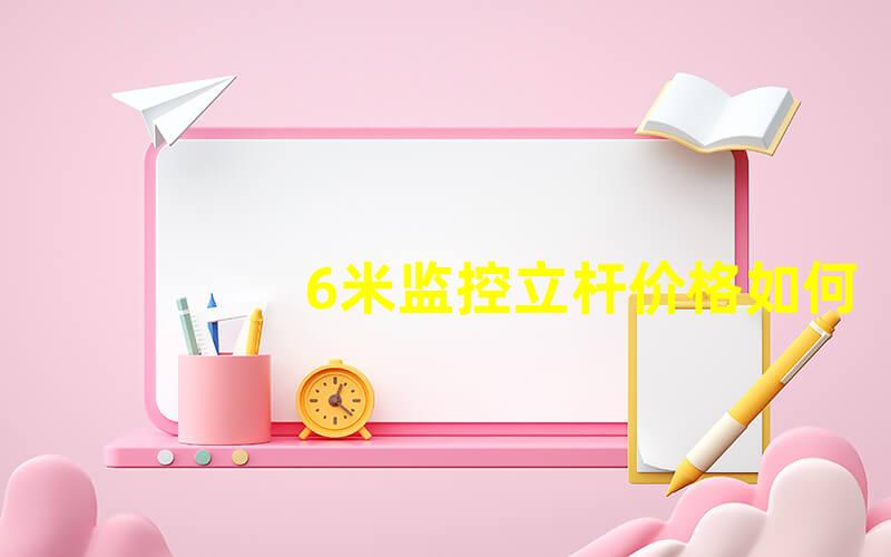 6米监控立杆价格如何选择合适的监控立杆