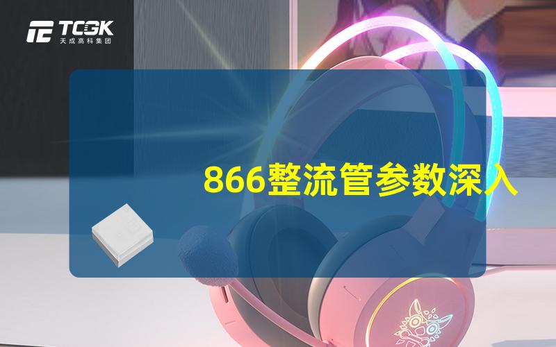 866整流管参数深入解析866整流管的技术规格