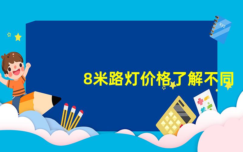 8米路灯价格了解不同品牌与材质的价格对比