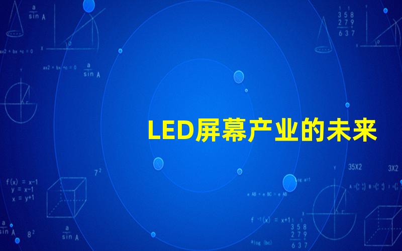 LED屏幕产业的未来趋势是什么深度解读LED屏幕市场发展