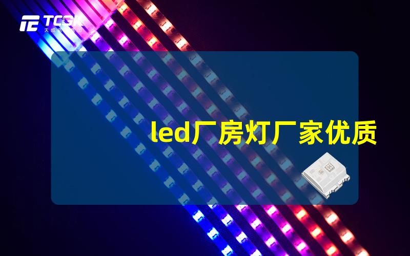 led厂房灯厂家优质LED厂房灯的选择指南