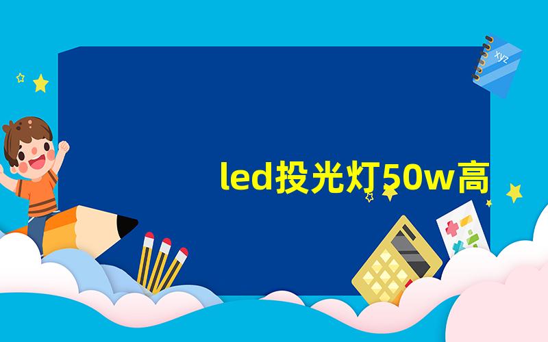 led投光灯50w高效能照明的选择与应用