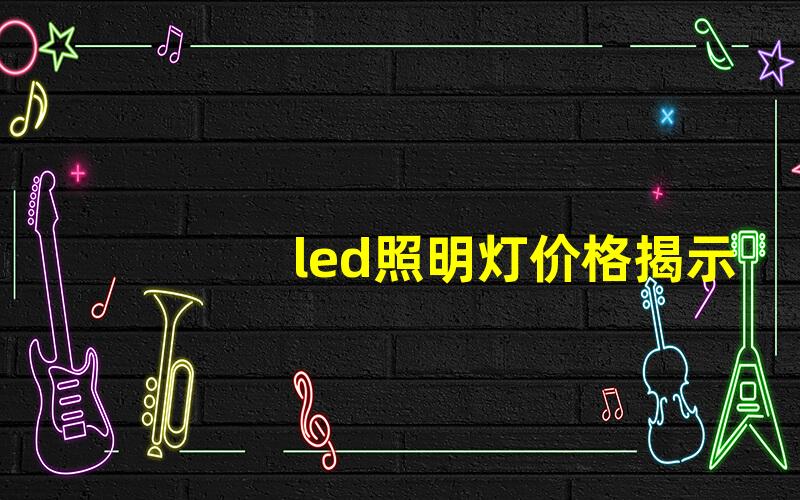 led照明灯价格揭示市场行情与性价比