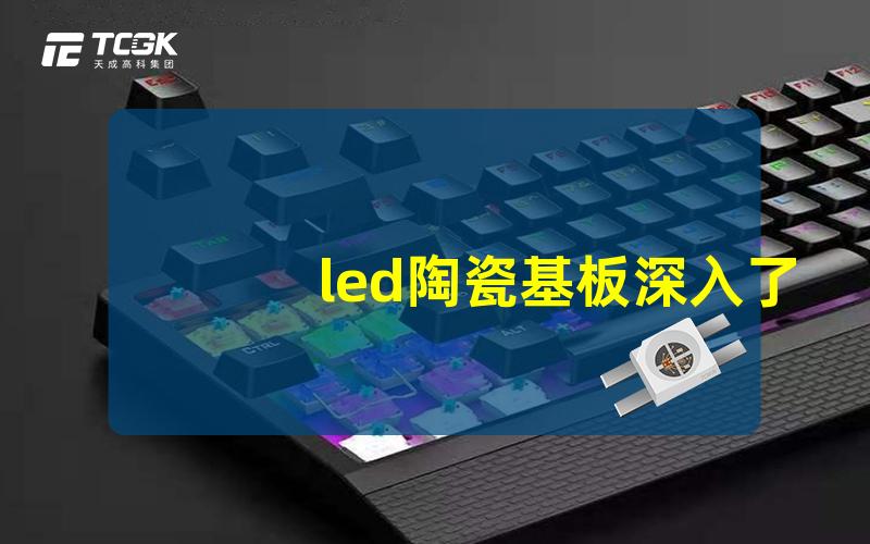 led陶瓷基板深入了解LED陶瓷基板的优势与应用