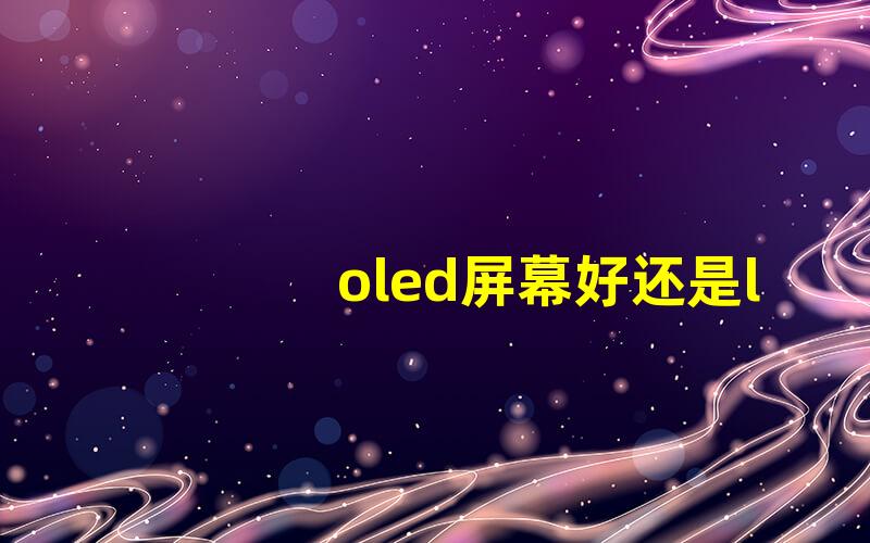 oled屏幕好还是lcd屏幕好深度对比,哪种更适合你的需求