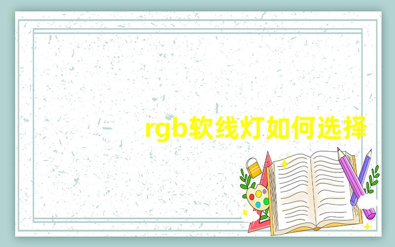 rgb软线灯如何选择适合的RGB软线灯