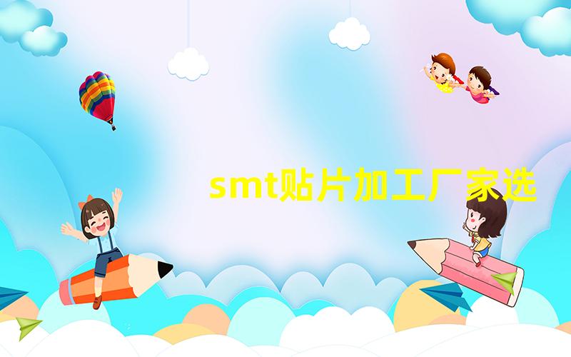 smt贴片加工厂家选择合适厂家前必知的关键因素