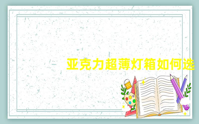 亚克力超薄灯箱如何选择最佳亚克力灯箱以提升视觉效果