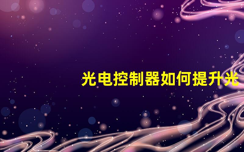 光电控制器如何提升光电控制器的性能和应用