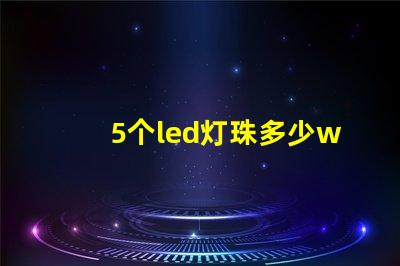 5个led灯珠多少w 200个灯珠是多少W