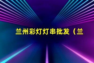 兰州彩灯灯串批发（兰州彩灯灯串价格优惠）